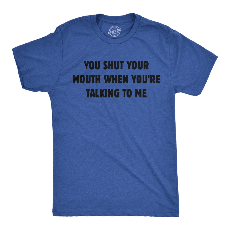 You Shut Your Mouth When Youre Talking To Me Men's T Shirt