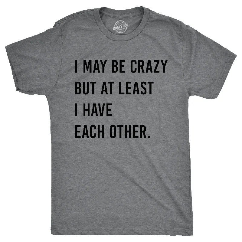 I May Be Crazy But At Least I Have Each Other Men's T Shirt